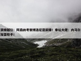 洞察越位：阿森纳考察博洛尼亚前锋！拳坛大佬：内马尔加盟枪手！