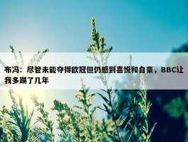 布冯：尽管未能夺得欧冠但仍感到喜悦和自豪，BBC让我多踢了几年