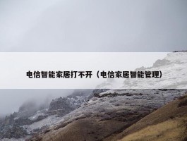 电信智能家居打不开（电信家居智能管理）