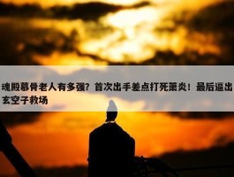 魂殿慕骨老人有多强？首次出手差点打死萧炎！最后逼出玄空子救场