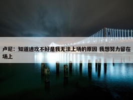 卢尼：知道进攻不好是我无法上场的原因 我想努力留在场上