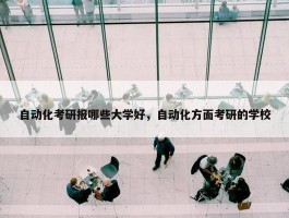 自动化考研报哪些大学好，自动化方面考研的学校