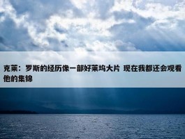 克莱：罗斯的经历像一部好莱坞大片 现在我都还会观看他的集锦