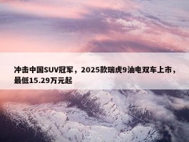 冲击中国SUV冠军，2025款瑞虎9油电双车上市，最低15.29万元起