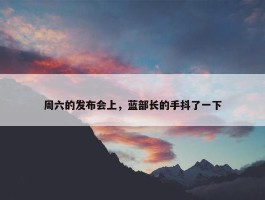 周六的发布会上，蓝部长的手抖了一下