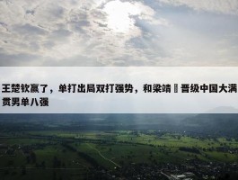 王楚钦赢了，单打出局双打强势，和梁靖崑晋级中国大满贯男单八强