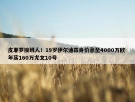 皮耶罗接班人！19岁伊尔迪兹身价涨至4000万欧 年薪160万尤文10号