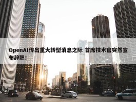 OpenAI传出重大转型消息之际 首席技术官突然宣布辞职！