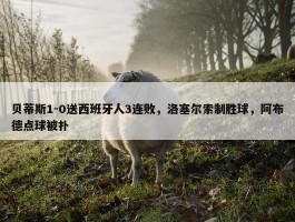 贝蒂斯1-0送西班牙人3连败，洛塞尔索制胜球，阿布德点球被扑