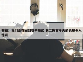 布朗：我们正在回到赛季模式 第二阵容今天的表现令人惊讶