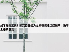 成了赚钱工具？郭艾伦直播为龙狮带货让辽媒破防：说不上来的感觉