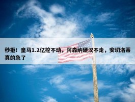 秒拒！皇马1.2亿挖不动，阿森纳硬汉不走，安切洛蒂真的急了