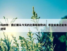 科纳特：我们要从今天的比赛吸取教训；希望未来还能有进球