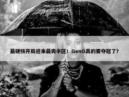 最硬核开局迎来最爽半区！GenG真的要夺冠了？