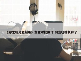 《零之曙光复刻版》女主对比原作 网友吐槽长胖了