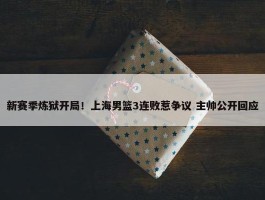 新赛季炼狱开局！上海男篮3连败惹争议 主帅公开回应