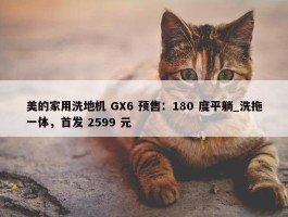 美的家用洗地机 GX6 预售：180 度平躺_洗拖一体，首发 2599 元