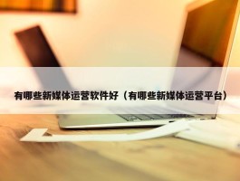 有哪些新媒体运营软件好（有哪些新媒体运营平台）