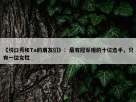 《脱口秀和Ta的朋友们》：最有冠军相的十位选手，只有一位女性