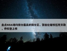 盘点NBA场均得分最高的得分王，张伯伦屠榜压死贝勒，乔科登上榜