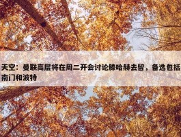 天空：曼联高层将在周二开会讨论滕哈赫去留，备选包括南门和波特