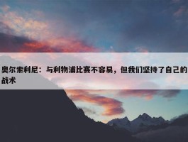 奥尔索利尼：与利物浦比赛不容易，但我们坚持了自己的战术