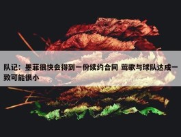 队记：墨菲很快会得到一份续约合同 莺歌与球队达成一致可能很小