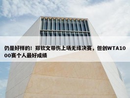 仍是好样的！郑钦文带伤上场无缘决赛，但创WTA1000赛个人最好成绩