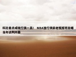 科比差点成独行侠一员！ NBA独行侠前老板库班自曝当年谈判内幕