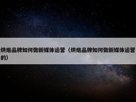 烘焙品牌如何做新媒体运营（烘焙品牌如何做新媒体运营的）