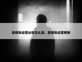 新媒体运营台账怎么做，新媒体运营模板