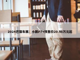 2024巴黎车展：小鹏P7+预售价20.98万元起