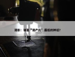 港影：谁是“港产片”最后的神话？