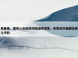 克雷桑：很开心在亚冠找回进球感觉，庆祝动作是献给我儿子的