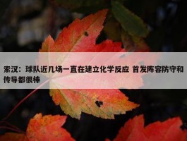 索汉：球队近几场一直在建立化学反应 首发阵容防守和传导都很棒