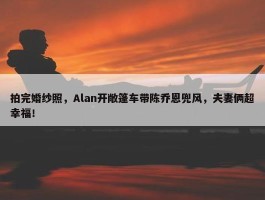 拍完婚纱照，Alan开敞篷车带陈乔恩兜风，夫妻俩超幸福！