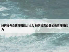 如何提升自我理财能力论文 如何提高自己的投资理财能力