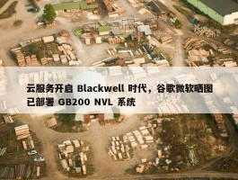 云服务开启 Blackwell 时代，谷歌微软晒图已部署 GB200 NVL 系统