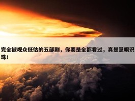 完全被观众低估的五部剧，你要是全都看过，真是慧眼识珠！