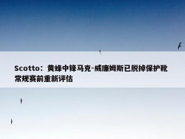 Scotto：黄蜂中锋马克-威廉姆斯已脱掉保护靴 常规赛前重新评估