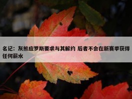 名记：灰熊应罗斯要求与其解约 后者不会在新赛季获得任何薪水