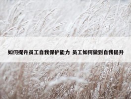 如何提升员工自我保护能力 员工如何做到自我提升