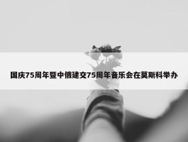 国庆75周年暨中俄建交75周年音乐会在莫斯科举办