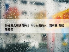 外媒发文嘲讽骂PS5 Pro太贵的人：我有钱 我就乐意买