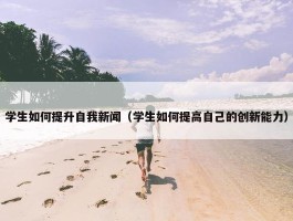 学生如何提升自我新闻（学生如何提高自己的创新能力）