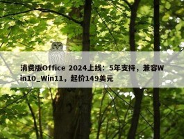 消费版Office 2024上线：5年支持，兼容Win10_Win11，起价149美元