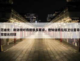 范迪克：斯洛特对我提很多要求，他知道我在后卫位置非常擅长控球