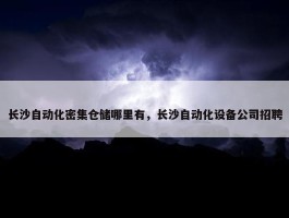 长沙自动化密集仓储哪里有，长沙自动化设备公司招聘