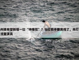 内娱有望新增一位“待爆花”？当红歌手要演戏了，吊打流量演员