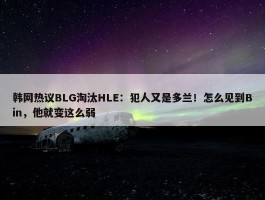 韩网热议BLG淘汰HLE：犯人又是多兰！怎么见到Bin，他就变这么弱